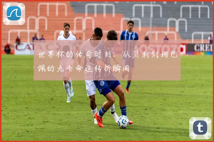 世界杯的传奇时刻：从贝利到姆巴佩的九个命运转折瞬间
