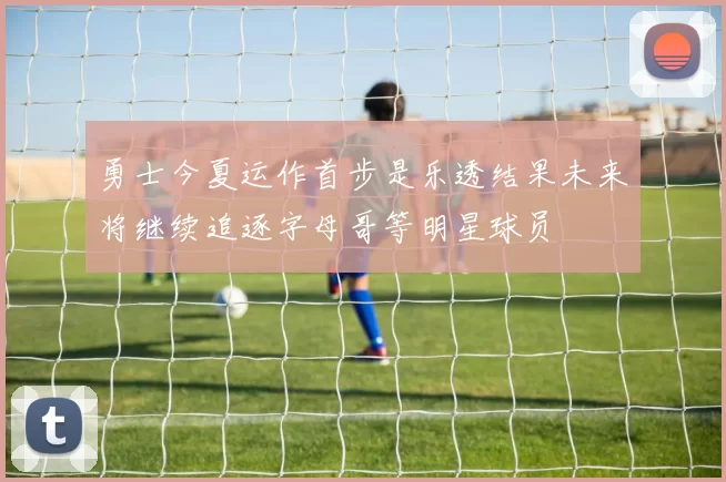 勇士今夏运作首步是乐透结果未来将继续追逐字母哥等明星球员