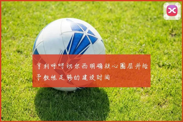 亨利呼吁切尔西明确核心圈层并给予教练足够的建设时间