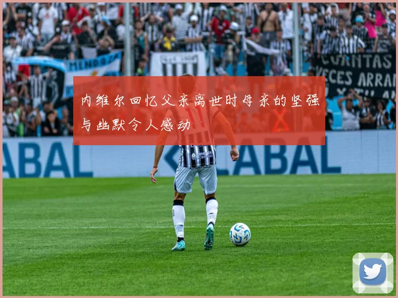 内维尔回忆父亲离世时母亲的坚强与幽默令人感动