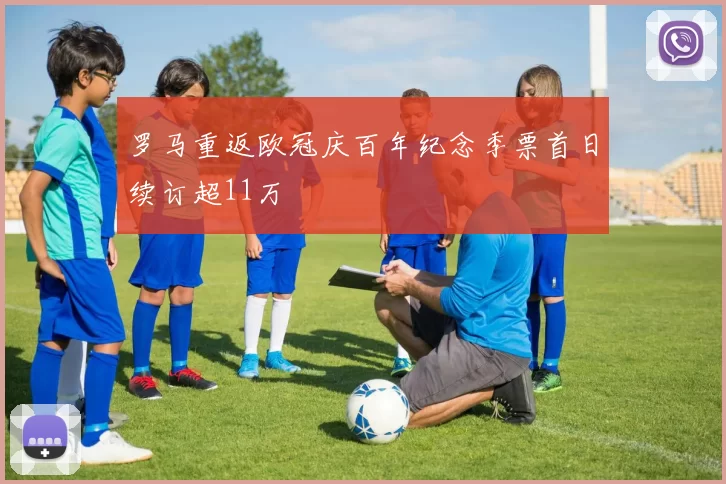 罗马重返欧冠庆百年纪念季票首日续订超11万