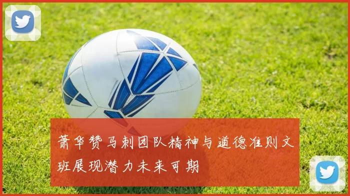 萧华赞马刺团队精神与道德准则文班展现潜力未来可期