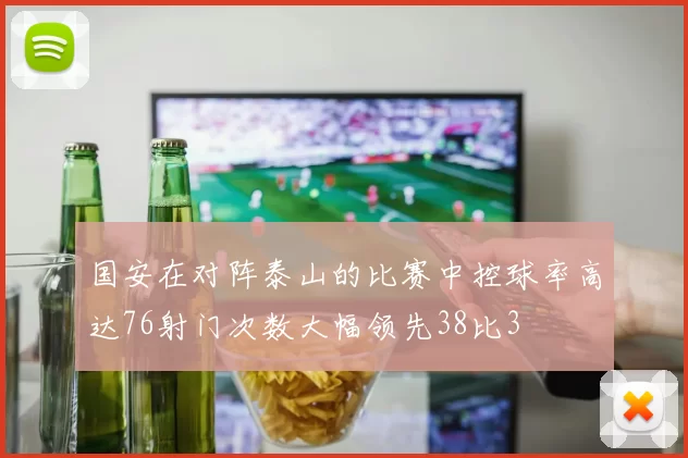 国安在对阵泰山的比赛中控球率高达76射门次数大幅领先38比3