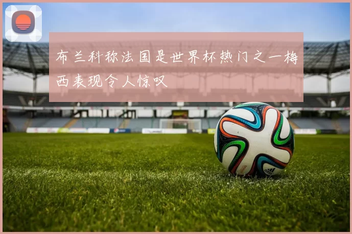 布兰科称法国是世界杯热门之一梅西表现令人惊叹