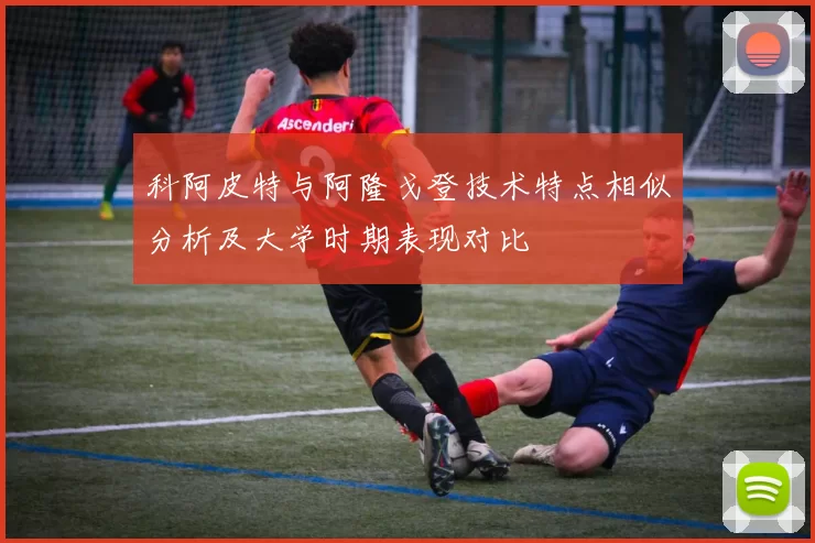 科阿皮特与阿隆戈登技术特点相似分析及大学时期表现对比
