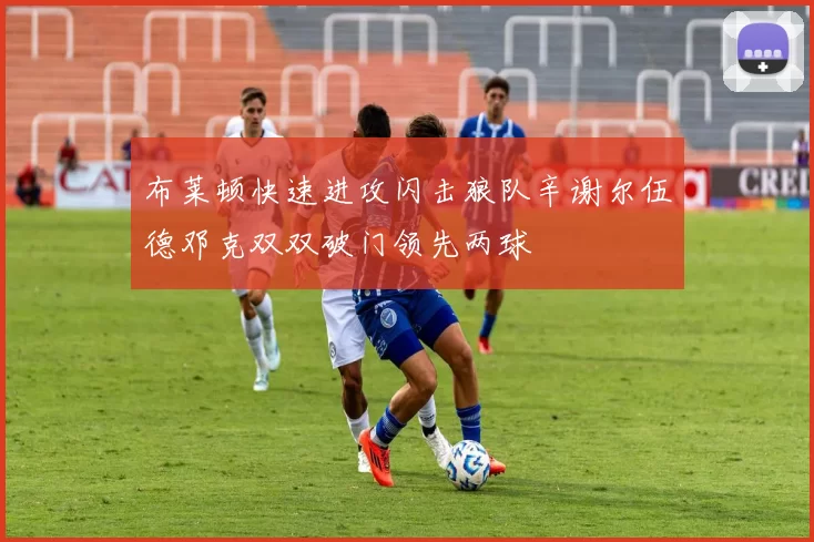 布莱顿快速进攻闪击狼队辛谢尔伍德邓克双双破门领先两球