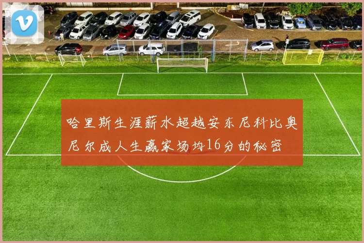 哈里斯生涯薪水超越安东尼科比奥尼尔成人生赢家场均16分的秘密