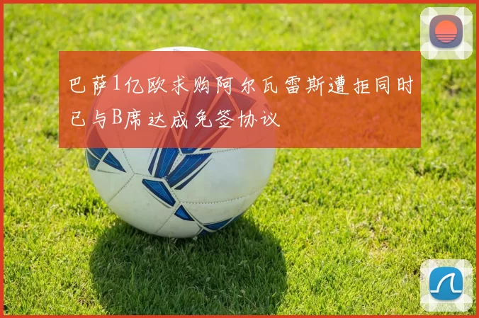 巴萨1亿欧求购阿尔瓦雷斯遭拒同时已与B席达成免签协议