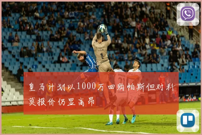 皇马计划以1000万回购帕斯但对科莫报价仍显高昂