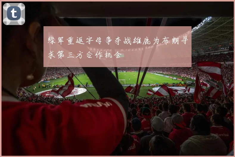 绿军重返字母争夺战雄鹿为布朗寻求第三方合作机会