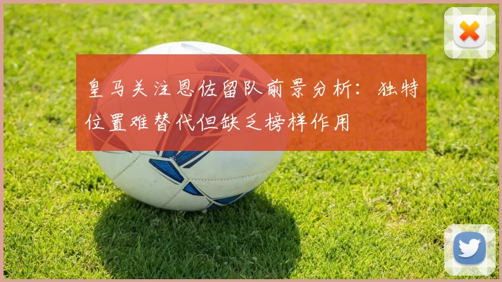 皇马关注恩佐留队前景分析：独特位置难替代但缺乏榜样作用