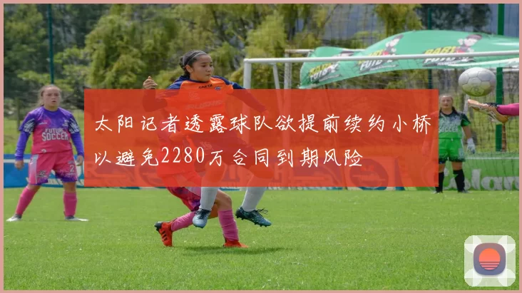 太阳记者透露球队欲提前续约小桥以避免2280万合同到期风险