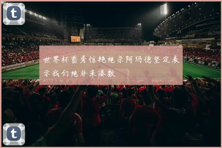 世界杯首秀惊艳绝杀阿玛德坚定表示我们绝非来凑数