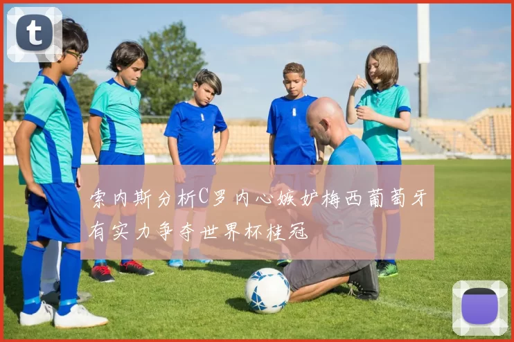 索内斯分析C罗内心嫉妒梅西葡萄牙有实力争夺世界杯桂冠