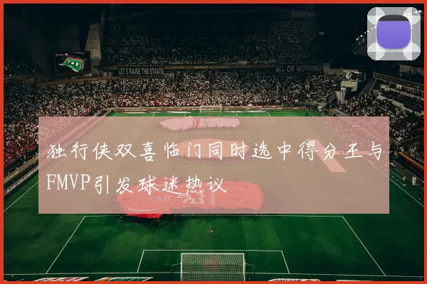 独行侠双喜临门同时选中得分王与FMVP引发球迷热议