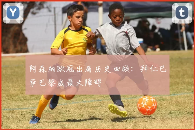 阿森纳欧冠出局历史回顾：拜仁巴萨巴黎成最大障碍